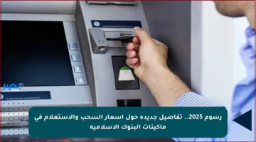 رسوم 2025.. تفاصيل جديدة حول أسعار السحب والاستعلام في ماكينات البنوك الإسلامية